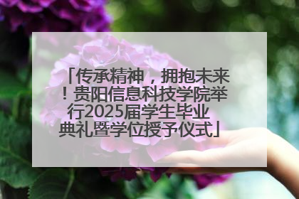 传承精神，拥抱未来！贵阳信息科技学院举行2025届学生毕业典礼暨学位授予仪式