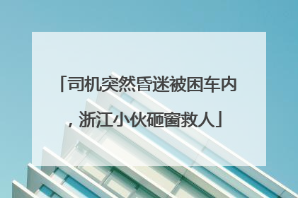 司机突然昏迷被困车内，浙江小伙砸窗救人