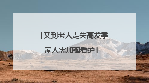 又到老人走失高发季 家人需加强看护