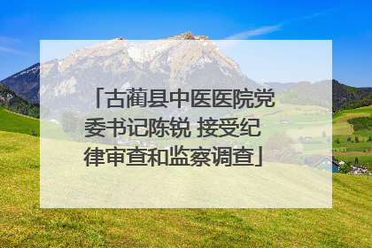 古蔺县中医医院党委书记陈锐 接受纪律审查和监察调查