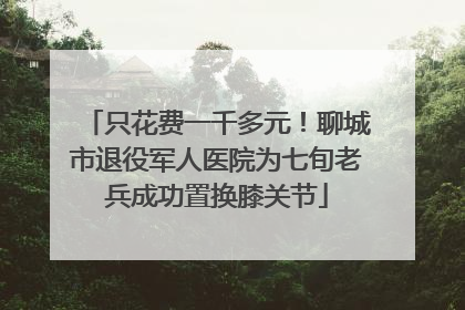 只花费一千多元！聊城市退役军人医院为七旬老兵成功置换膝关节