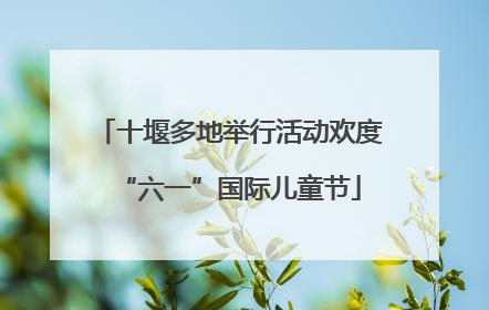 十堰多地举行活动欢度“六一”国际儿童节
