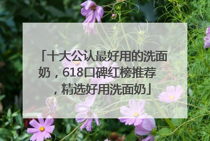 十大公认最好用的洗面奶，618口碑红榜推荐，精选好用洗面奶