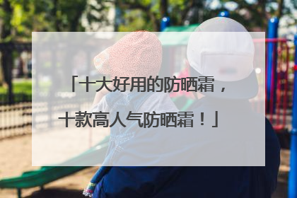 十大好用的防晒霜，十款高人气防晒霜！