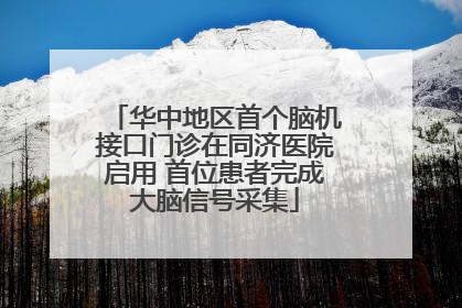 华中地区首个脑机接口门诊在同济医院启用 首位患者完成大脑信号采集