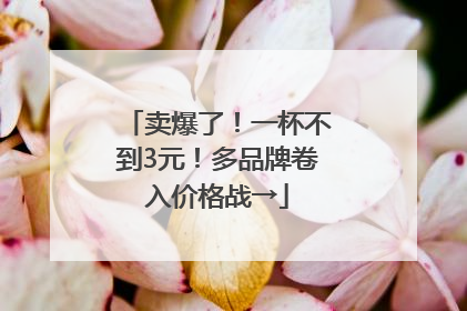 卖爆了！一杯不到3元！多品牌卷入价格战→