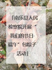 南乐县人民检察院开展“我们的节日·端午”包粽子活动