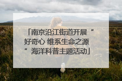 南京沿江街道开展“好奇心 维系生命之源”海洋科普主题活动
