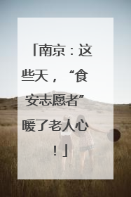 南京：这些天，“食安志愿者”暖了老人心！