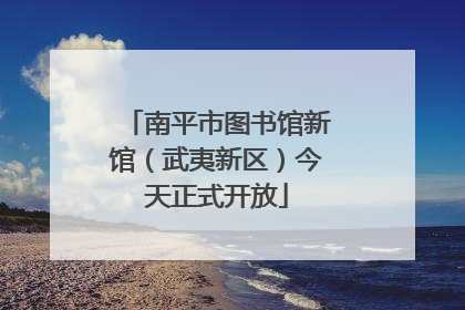 南平市图书馆新馆（武夷新区）今天正式开放