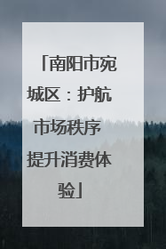 南阳市宛城区：护航市场秩序 提升消费体验