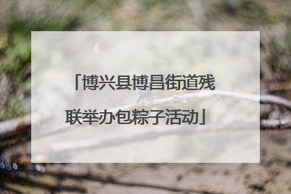 博兴县博昌街道残联举办包粽子活动