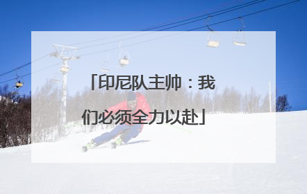 印尼队主帅：我们必须全力以赴