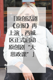 原创话剧《京报》再上演，西城区正式启动原创剧“大思政课”