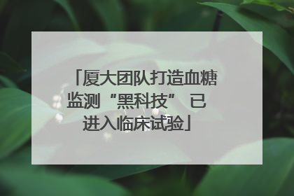 厦大团队打造血糖监测“黑科技” 已进入临床试验