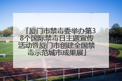 厦门市禁毒委举办第38个国际禁毒日主题宣传活动暨厦门市创建全国禁毒示范城市成果展