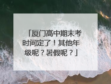 厦门高中期末考时间定了！其他年级呢？暑假呢？