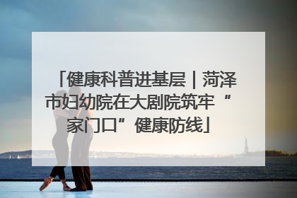 健康科普进基层｜菏泽市妇幼院在大剧院筑牢“家门口”健康防线