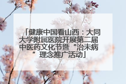 健康中国看山西：大同大学附属医院开展第二届中医药文化节暨“治未病”理念推广活动