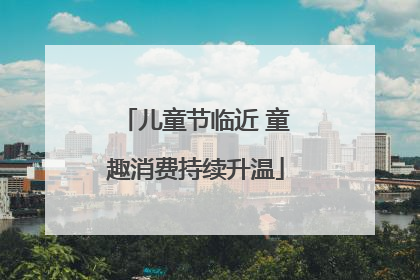 儿童节临近 童趣消费持续升温
