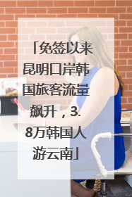 免签以来昆明口岸韩国旅客流量飙升，3.8万韩国人游云南