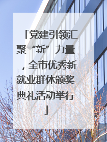 党建引领汇聚“新”力量，全市优秀新就业群体颁奖典礼活动举行