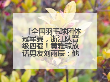 全国羽毛球团体冠军赛，浙江队晋级四强！黄雅琼放话男友刘雨辰：他敢上场，我一个劲遛他