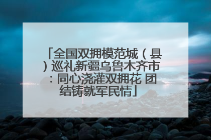 全国双拥模范城（县）巡礼新疆乌鲁木齐市：同心浇灌双拥花 团结铸就军民情