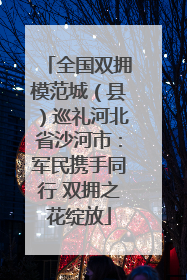 全国双拥模范城（县）巡礼河北省沙河市：军民携手同行 双拥之花绽放