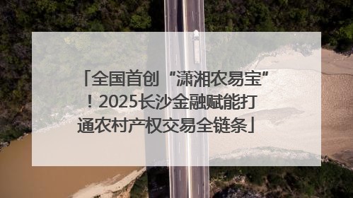 全国首创“潇湘农易宝”！2025长沙金融赋能打通农村产权交易全链条