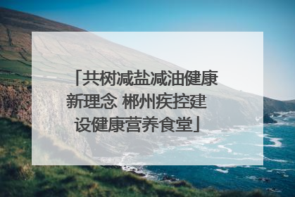 共树减盐减油健康新理念 郴州疾控建设健康营养食堂