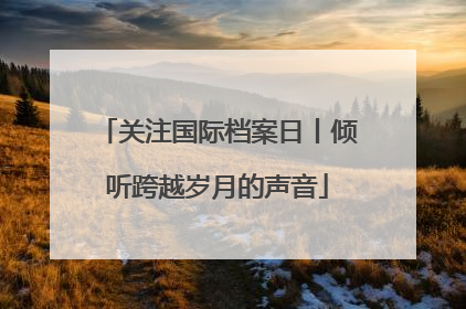 关注国际档案日丨倾听跨越岁月的声音