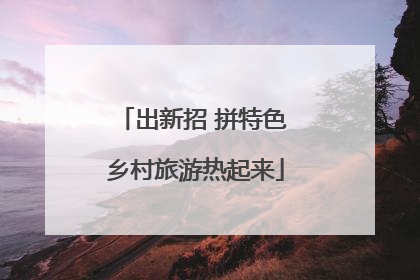 出新招 拼特色 乡村旅游热起来