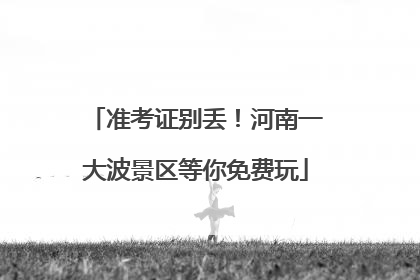 准考证别丢！河南一大波景区等你免费玩