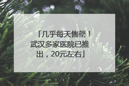 几乎每天售罄！武汉多家医院已推出，20元左右
