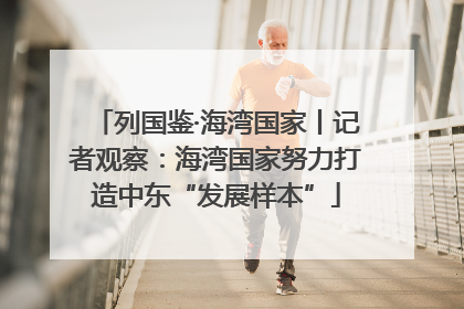 列国鉴·海湾国家丨记者观察：海湾国家努力打造中东“发展样本”