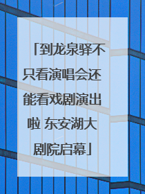 到龙泉驿不只看演唱会还能看戏剧演出啦 东安湖大剧院启幕