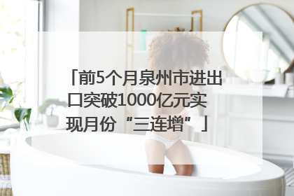 前5个月泉州市进出口突破1000亿元实现月份“三连增”