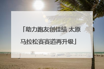 助力跑友创佳绩 太原马拉松赛赛道再升级
