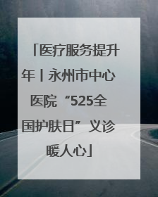 医疗服务提升年丨永州市中心医院“525全国护肤日”义诊暖人心