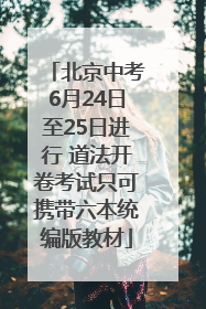 北京中考6月24日至25日进行 道法开卷考试只可携带六本统编版教材