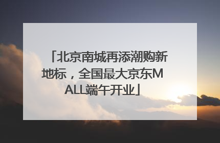 北京南城再添潮购新地标，全国最大京东MALL端午开业