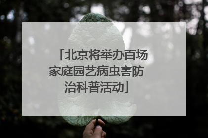 北京将举办百场家庭园艺病虫害防治科普活动