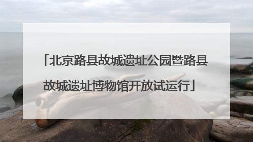 北京路县故城遗址公园暨路县故城遗址博物馆开放试运行