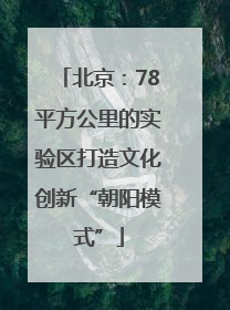 北京：78平方公里的实验区打造文化创新“朝阳模式”