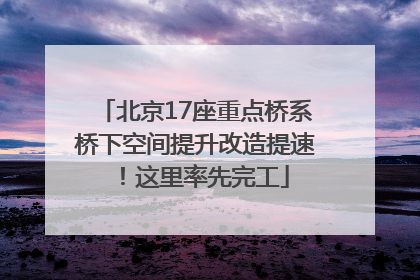 北京17座重点桥系桥下空间提升改造提速！这里率先完工