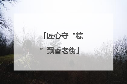 匠心守“粽”飘香老街