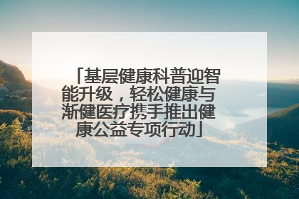 基层健康科普迎智能升级，轻松健康与渐健医疗携手推出健康公益专项行动