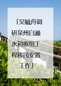 吴毓舟调研泉州白濑水利枢纽工程移民安置工作
