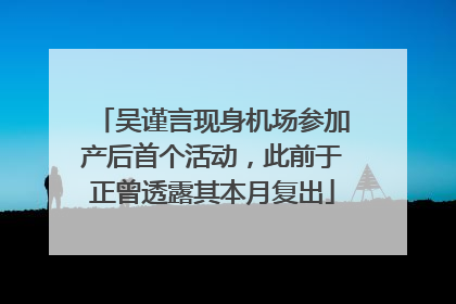 吴谨言现身机场参加产后首个活动，此前于正曾透露其本月复出